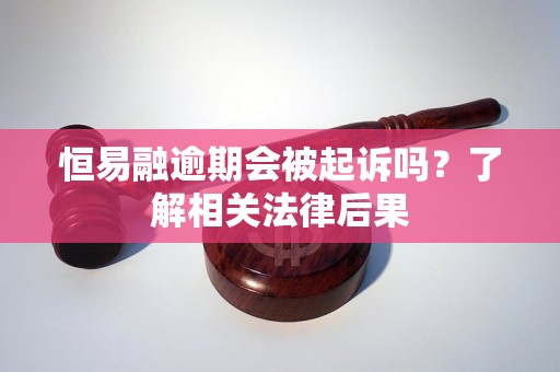 恒易融逾期会被起诉吗？了解相关法律后果