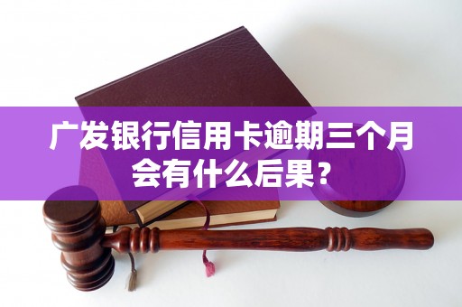 广发银行信用卡逾期三个月会有什么后果? 广发银行信用卡逾期三个月会有什么后果?