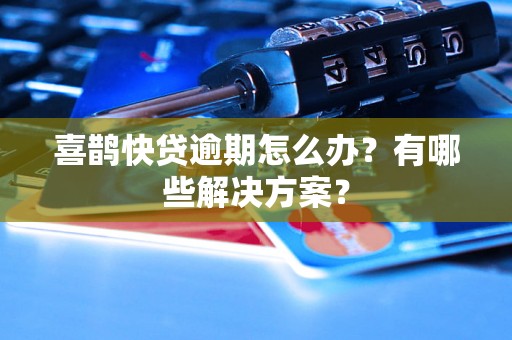 喜鹊快贷逾期怎么办？有哪些解决方案？
