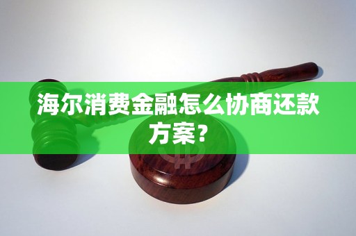 海爾消費(fèi)金融怎么協(xié)商還款方案？