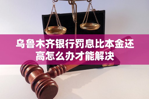 乌鲁木齐银行罚息比本金还高怎么办才能解决