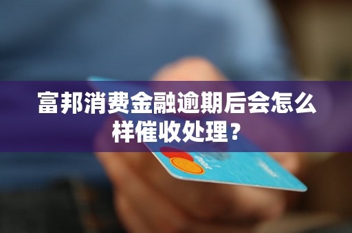 富邦消费金融逾期后会怎么样催收处理？