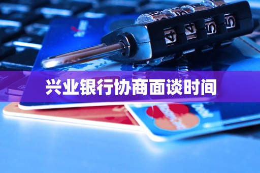 兴业银行协商面谈时间 兴业银行协商面谈时间
