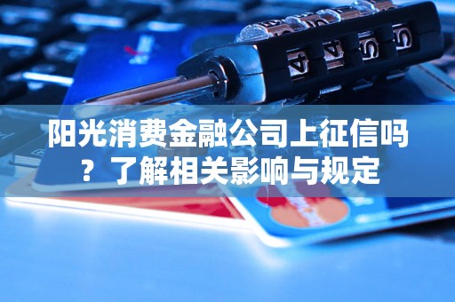 阳光消费金融公司上征信吗？了解相关影响与规定