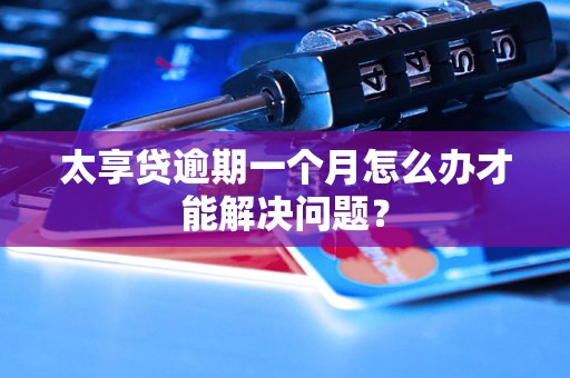 太享贷逾期一个月怎么办才能解决问题？