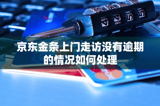 京东金条上门走访没有逾期的情况如何处理 京东金条上门走访没有逾期的情况如何处理