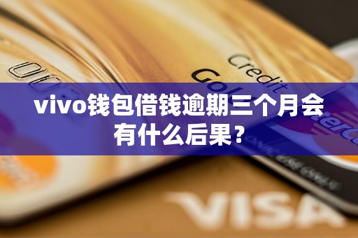 vivo钱包借钱逾期三个月会有什么后果？