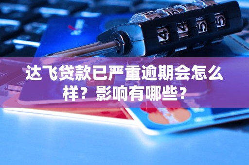 达飞贷款已严重逾期会怎么样？影响有哪些？