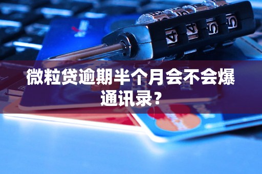 微粒贷逾期半个月会不会爆通讯录? 微粒贷逾期半个月会不会爆通讯录?