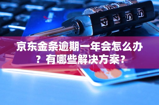 京东金条逾期一年会怎么办？有哪些解决方案？