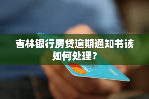 吉林银行房贷逾期通知书该如何处理? 吉林银行房贷逾期通知书该如何处理?