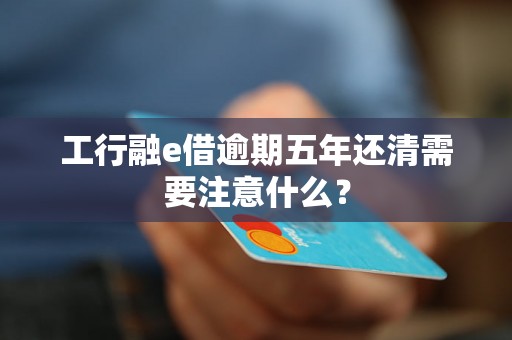 工行融e借逾期五年还清需要注意什么？