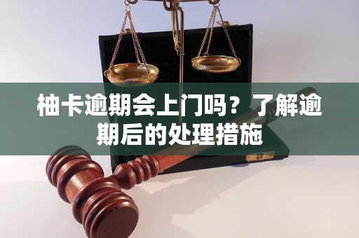 柚卡逾期会上门吗？了解逾期后的处理措施