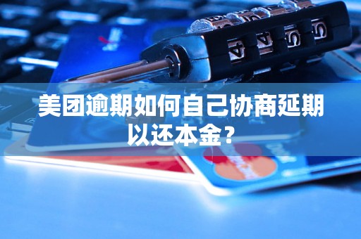 美团逾期如何自己协商延期以还本金? 美团逾期如何自己协商延期以还本金?