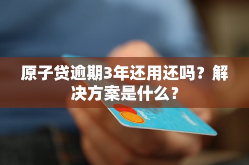 原子贷逾期3年还用还吗？解决方案是什么？