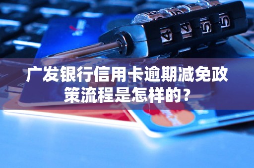 广发银行信用卡逾期减免政策流程是怎样的？