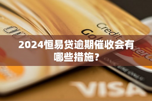 2024恒易贷逾期催收会有哪些措施？