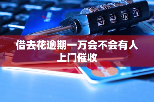 借去花逾期一万会不会有人上门催收 借去花逾期一万会不会有人上门催收