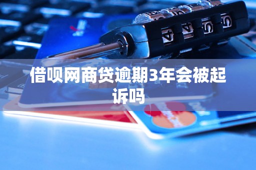 借呗网商贷逾期3年会被起诉吗 借呗网商贷逾期3年会被起诉吗