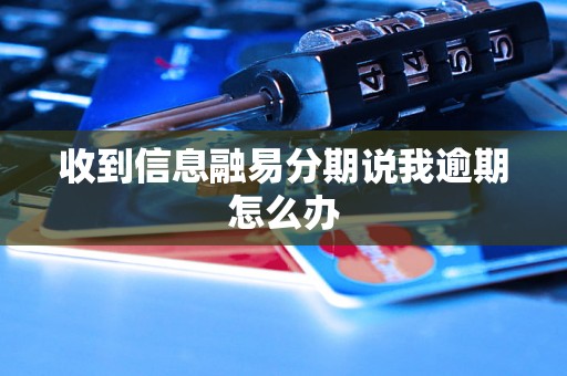 收到信息融易分期说我逾期怎么办 收到信息融易分期说我逾期怎么办