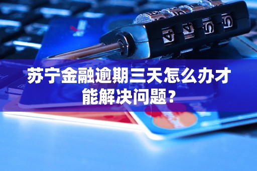 苏宁金融逾期三天怎么办才能解决问题? 苏宁金融逾期三天怎么办才能解决问题?