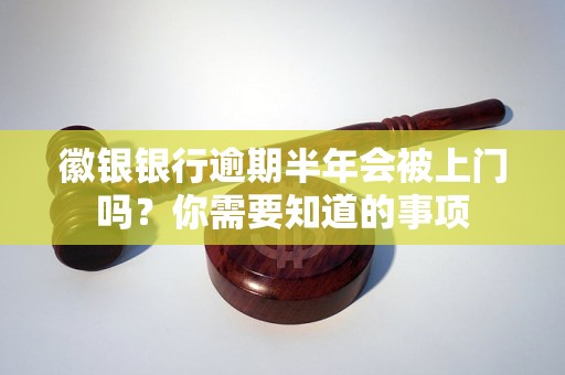 徽银银行逾期半年会被上门吗？你需要知道的事项