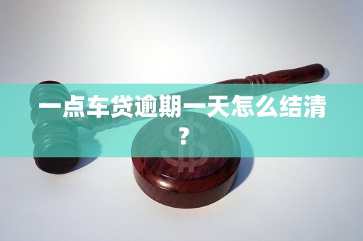 一点车贷逾期一天怎么结清？