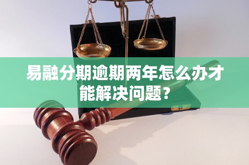 易融分期逾期两年怎么办才能解决问题？