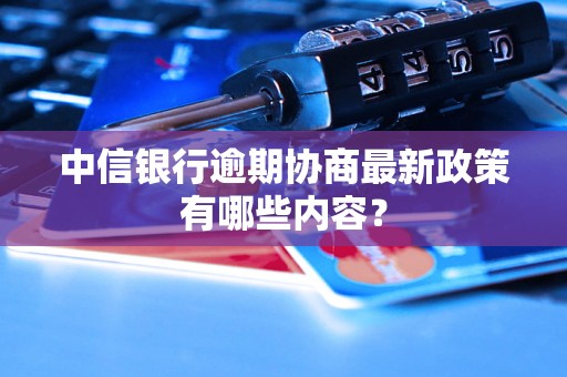 中信银行逾期协商最新政策有哪些内容？