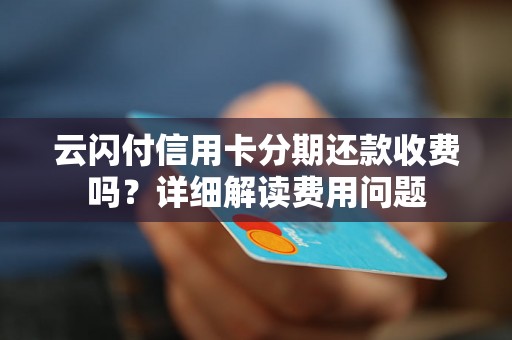 云闪付信用卡分期还款收费吗？详细解读费用问题