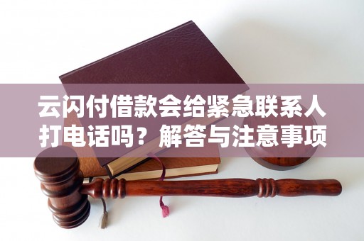 云闪付借款会给紧急联系人打电话吗？解答与注意事项