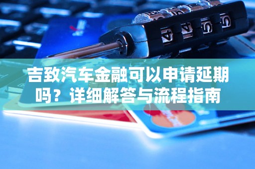 吉致汽车金融可以申请延期吗？详细解答与流程指南