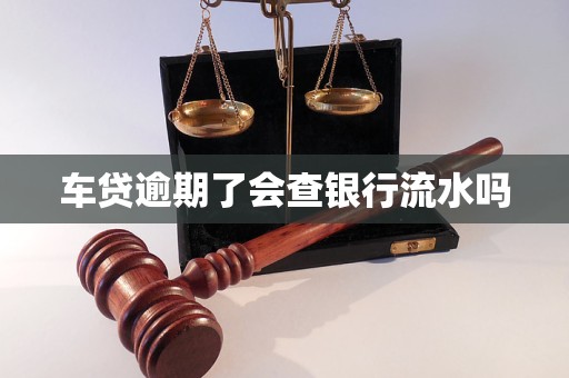 车贷逾期了会查银行流水吗
