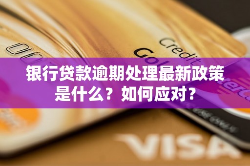 银行贷款逾期处理最新政策是什么？如何应对？