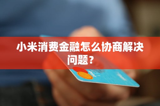 小米消費(fèi)金融怎么協(xié)商解決問題？