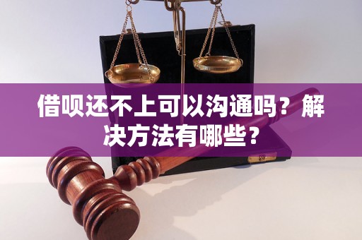 借呗还不上可以沟通吗？解决方法有哪些？