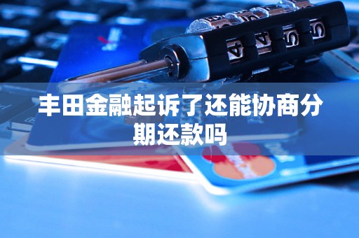 丰田金融起诉了还能协商分期还款吗 丰田金融起诉了还能协商分期还款吗