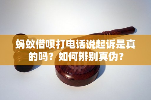 蚂蚁借呗打电话说起诉是真的吗？如何辨别真伪？