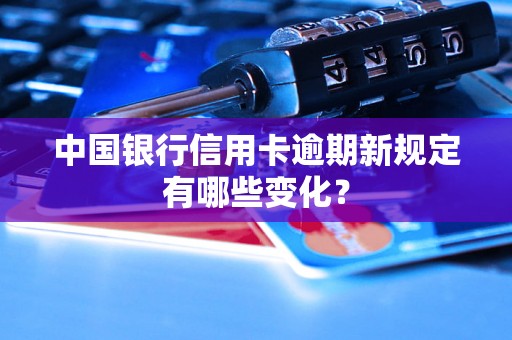 中国银行信用卡逾期新规定有哪些变化？