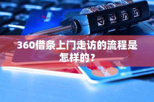 360借条上门走访的流程是怎样的? 360借条上门走访的流程是怎样的?