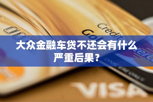 大众金融车贷不还会有什么严重后果？