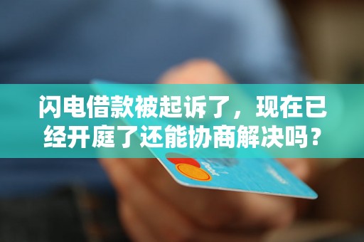 闪电借款被起诉了,现在已经开庭了还能协商解决吗? 闪电借款被起诉了,现在已经开庭了还能协商解决吗?