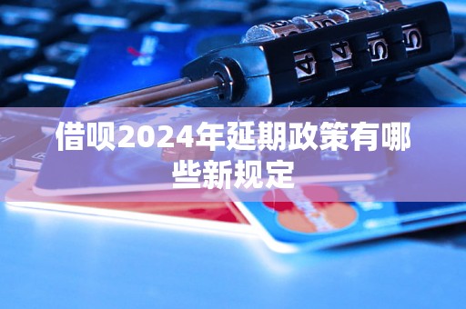 借呗2024年延期政策有哪些新规定