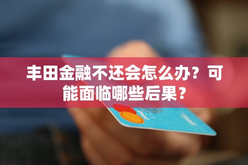 丰田金融不还会怎么办？可能面临哪些后果？