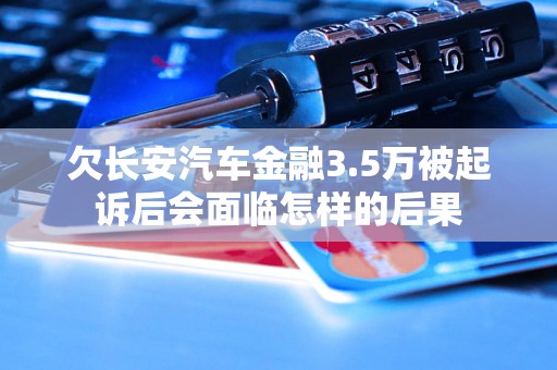 欠长安汽车金融3.5万被起诉后会面临怎样的后果 欠长安汽车金融3.5万被起诉后会面临怎样的后果
