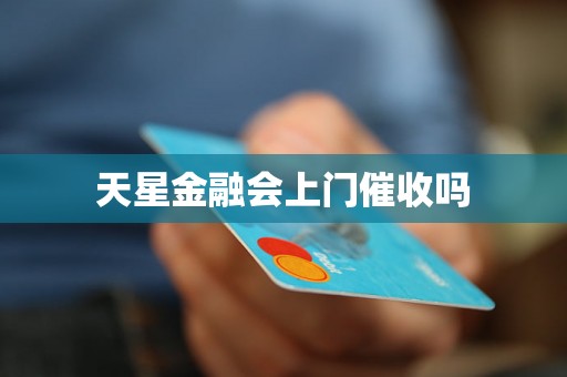 天星金融会上门催收吗