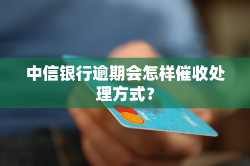 中信银行逾期会怎样催收处理方式？