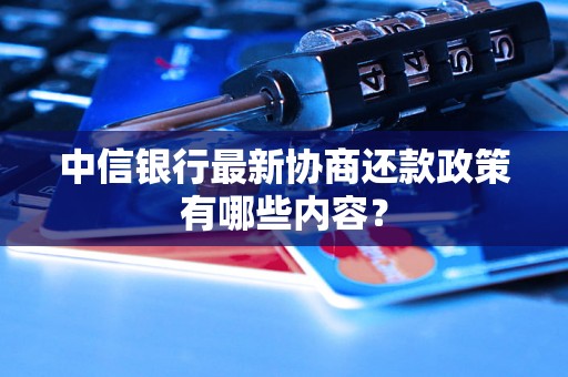 中信银行最新协商还款政策有哪些内容？