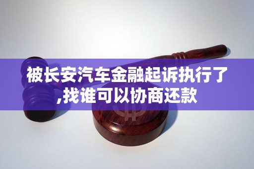 被长安汽车金融起诉执行了,找谁可以协商还款