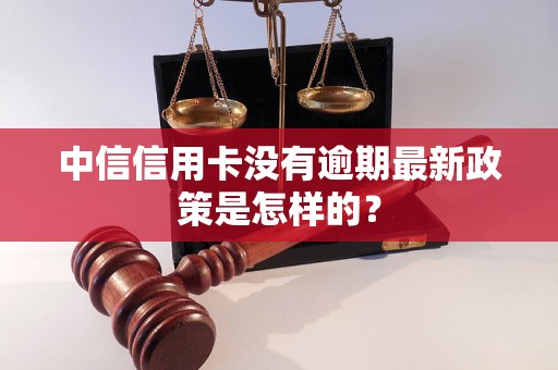 中信信用卡没有逾期最新政策是怎样的？